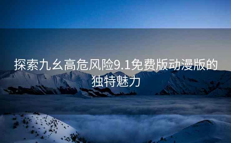探索九幺高危风险9.1免费版动漫版的独特魅力