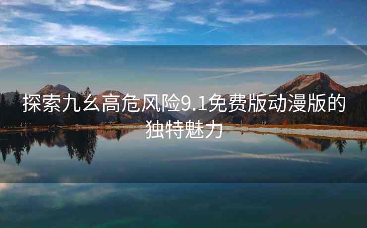 探索九幺高危风险9.1免费版动漫版的独特魅力