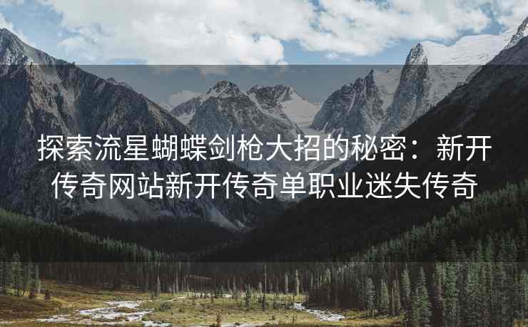 探索流星蝴蝶剑枪大招的秘密：新开传奇网站新开传奇单职业迷失传奇