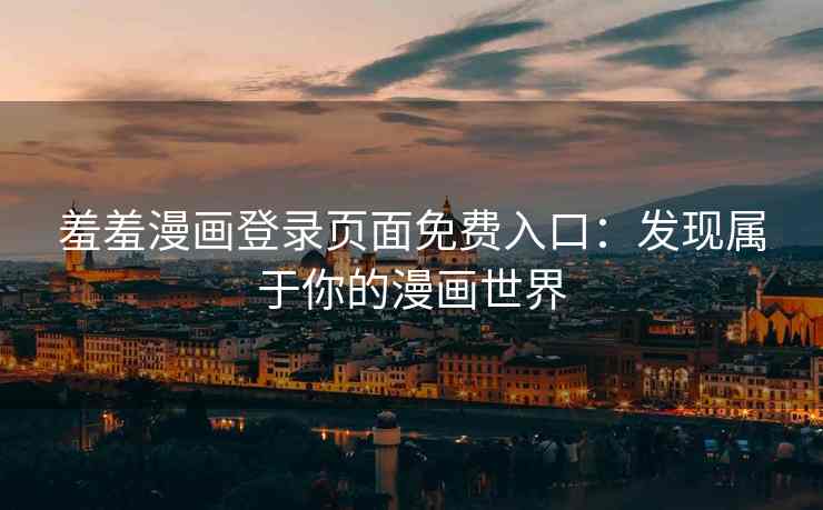 羞羞漫画登录页面免费入口：发现属于你的漫画世界