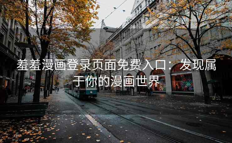 羞羞漫画登录页面免费入口：发现属于你的漫画世界