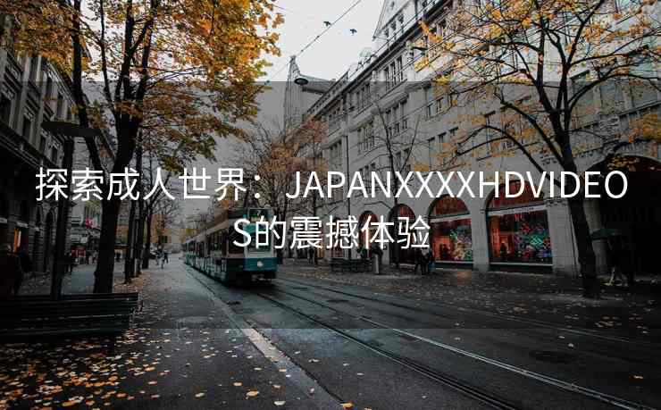 探索成人世界：JAPANXXXXHDVIDEOS的震撼体验