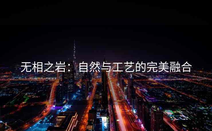 无相之岩：自然与工艺的完美融合
