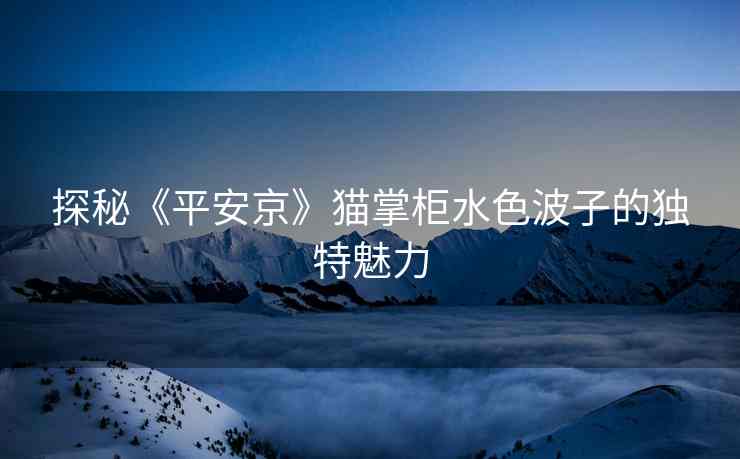 探秘《平安京》猫掌柜水色波子的独特魅力