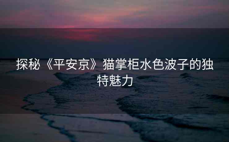 探秘《平安京》猫掌柜水色波子的独特魅力