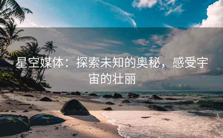 星空媒体：探索未知的奥秘，感受宇宙的壮丽