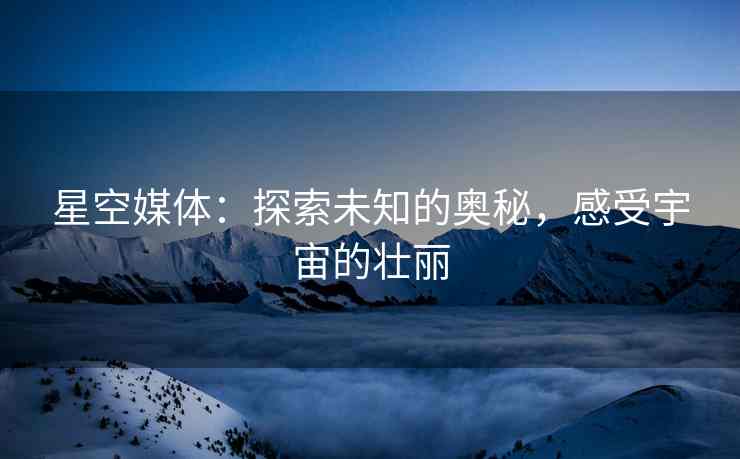 星空媒体：探索未知的奥秘，感受宇宙的壮丽