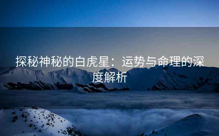 探秘神秘的白虎星：运势与命理的深度解析