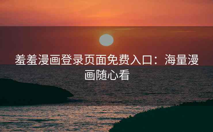 羞羞漫画登录页面免费入口：海量漫画随心看