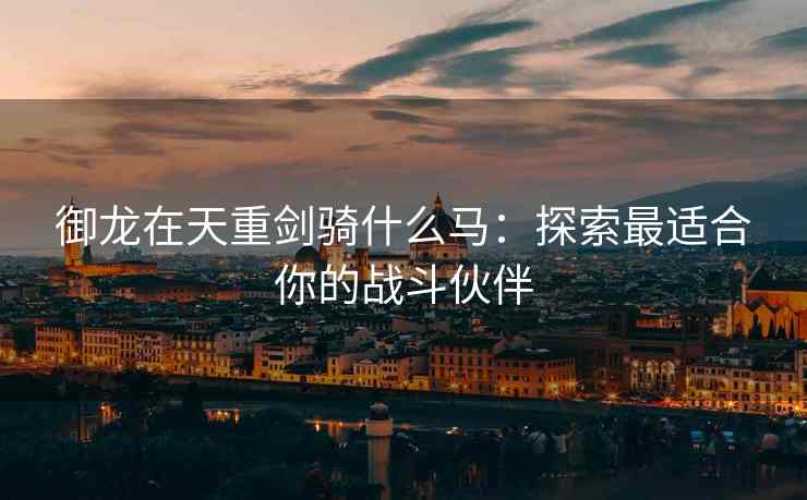 御龙在天重剑骑什么马：探索最适合你的战斗伙伴