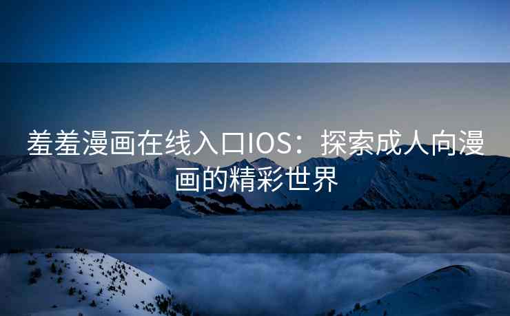 羞羞漫画在线入口IOS：探索成人向漫画的精彩世界