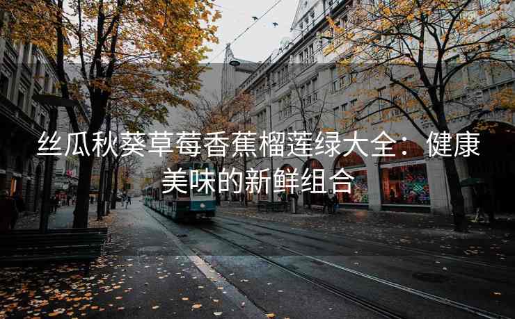 丝瓜秋葵草莓香蕉榴莲绿大全：健康美味的新鲜组合