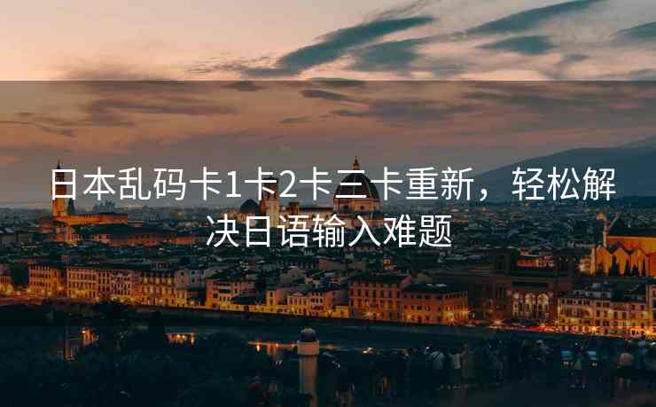 日本乱码卡1卡2卡三卡重新，轻松解决日语输入难题