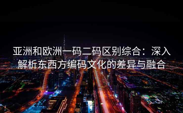 亚洲和欧洲一码二码区别综合：深入解析东西方编码文化的差异与融合