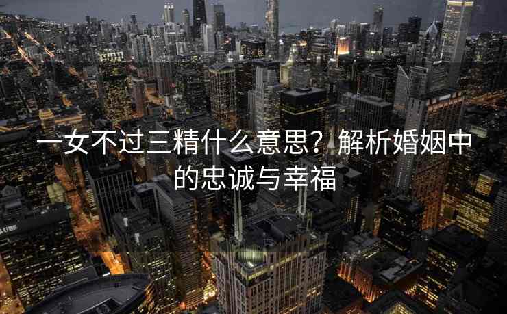 一女不过三精什么意思？解析婚姻中的忠诚与幸福