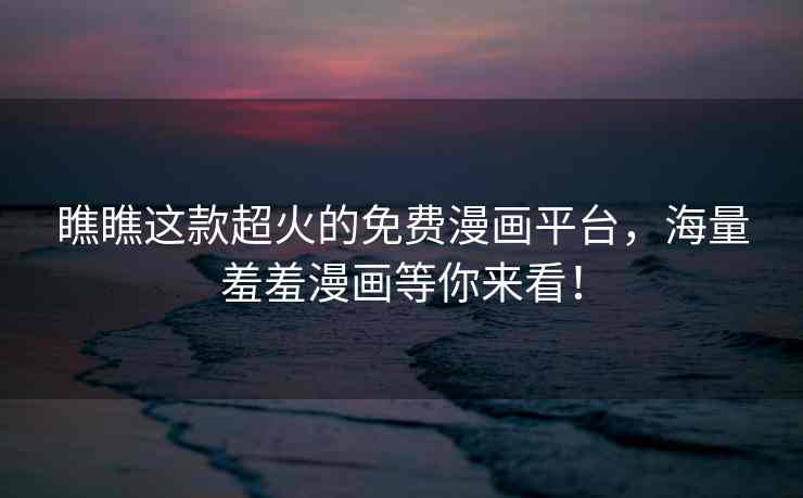 瞧瞧这款超火的免费漫画平台，海量羞羞漫画等你来看！