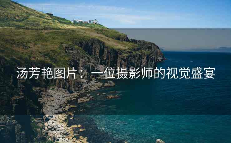 汤芳艳图片：一位摄影师的视觉盛宴