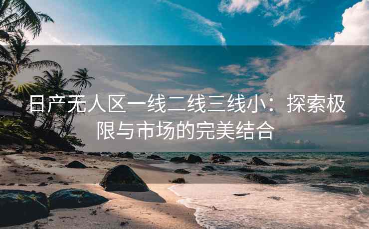 日产无人区一线二线三线小：探索极限与市场的完美结合