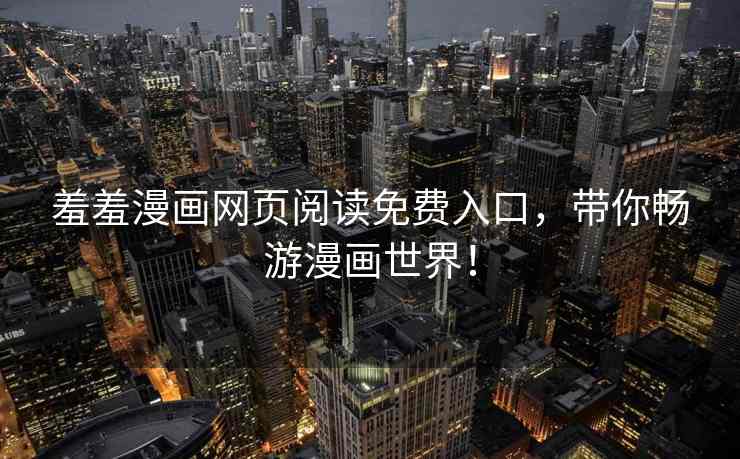 羞羞漫画网页阅读免费入口，带你畅游漫画世界！