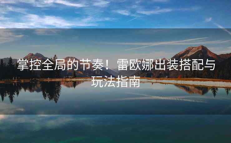 掌控全局的节奏！雷欧娜出装搭配与玩法指南