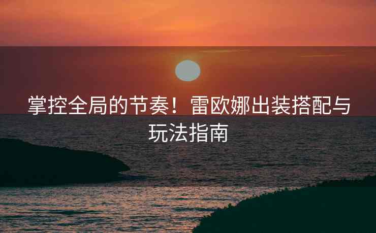 掌控全局的节奏！雷欧娜出装搭配与玩法指南