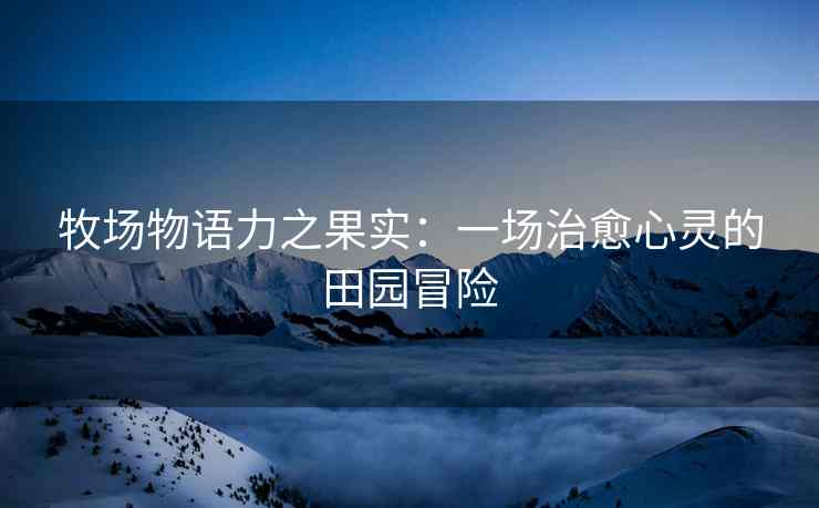 牧场物语力之果实：一场治愈心灵的田园冒险
