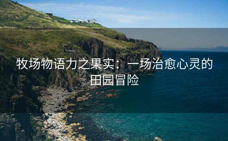 牧场物语力之果实：一场治愈心灵的田园冒险