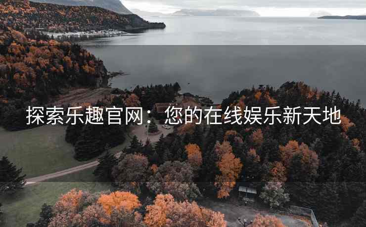 探索乐趣官网：您的在线娱乐新天地