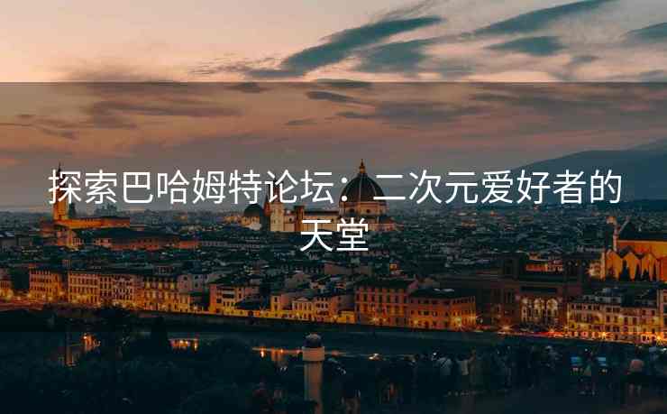 探索巴哈姆特论坛：二次元爱好者的天堂