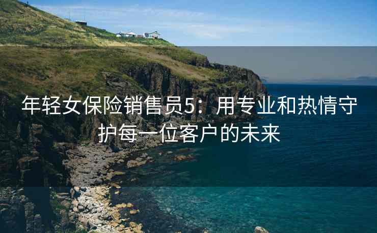 年轻女保险销售员5：用专业和热情守护每一位客户的未来