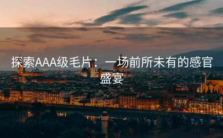 探索AAA级毛片：一场前所未有的感官盛宴