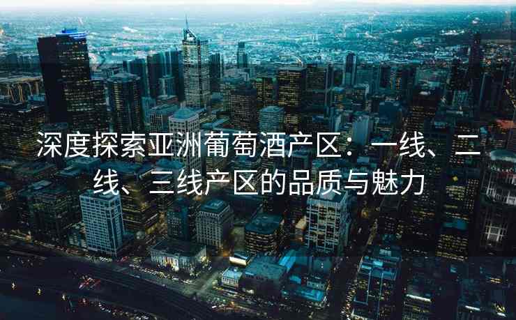 深度探索亚洲葡萄酒产区：一线、二线、三线产区的品质与魅力