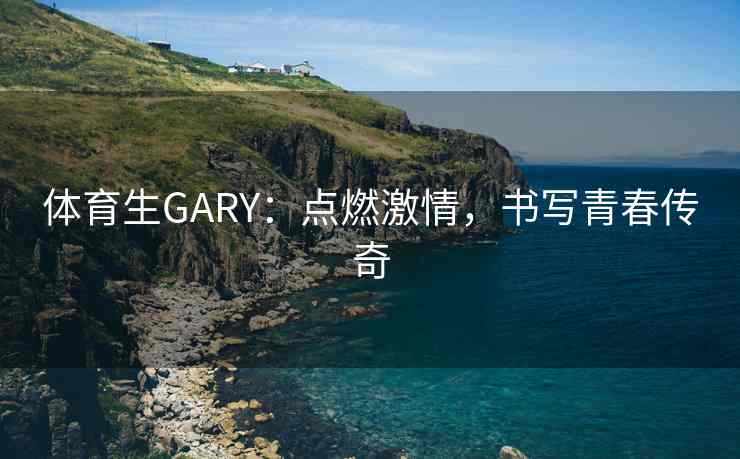 体育生GARY：点燃激情，书写青春传奇
