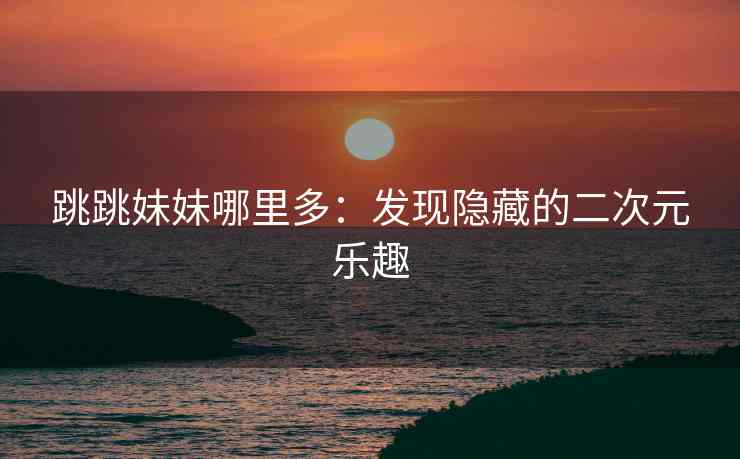 跳跳妹妹哪里多：发现隐藏的二次元乐趣