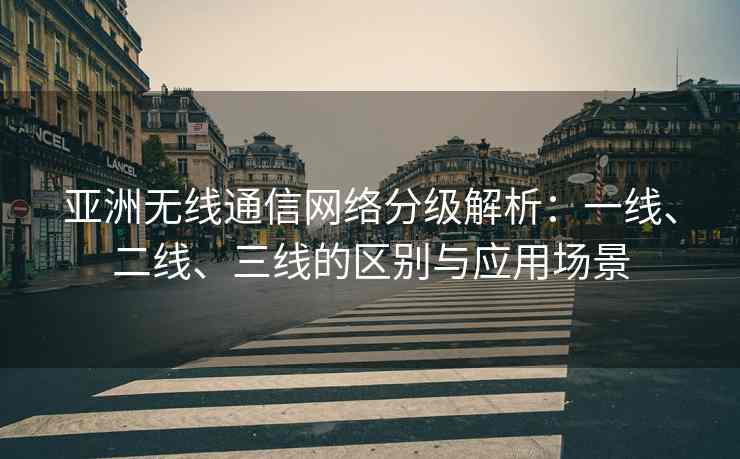亚洲无线通信网络分级解析：一线、二线、三线的区别与应用场景