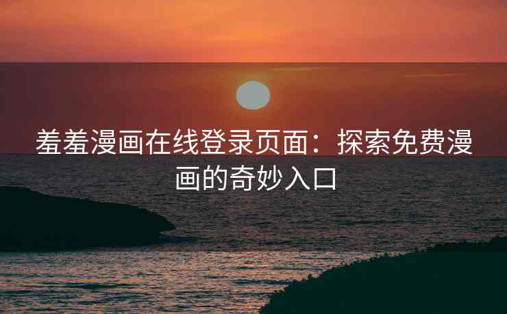 羞羞漫画在线登录页面：探索免费漫画的奇妙入口