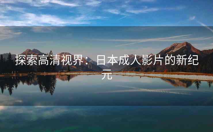 探索高清视界：日本成人影片的新纪元