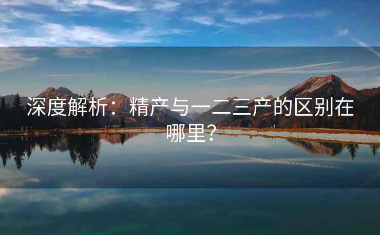 深度解析：精产与一二三产的区别在哪里？