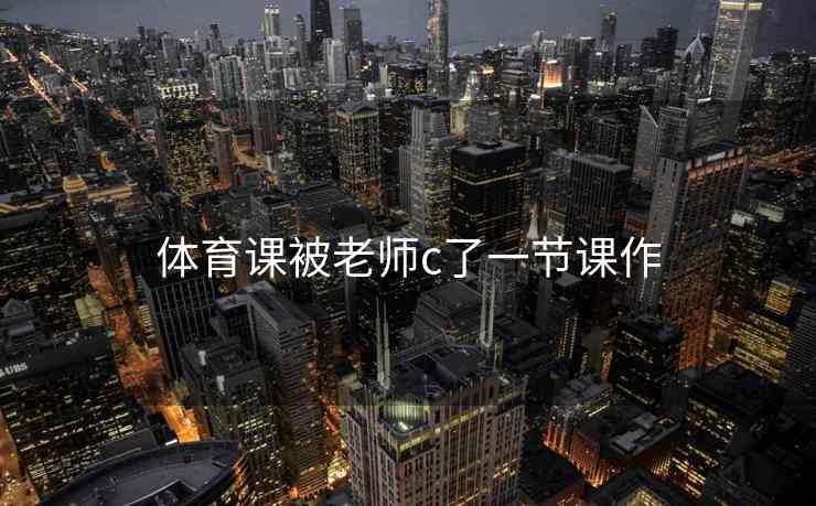 体育课被老师c了一节课作
