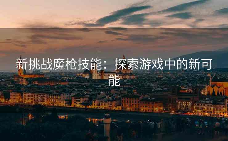 新挑战魔枪技能：探索游戏中的新可能