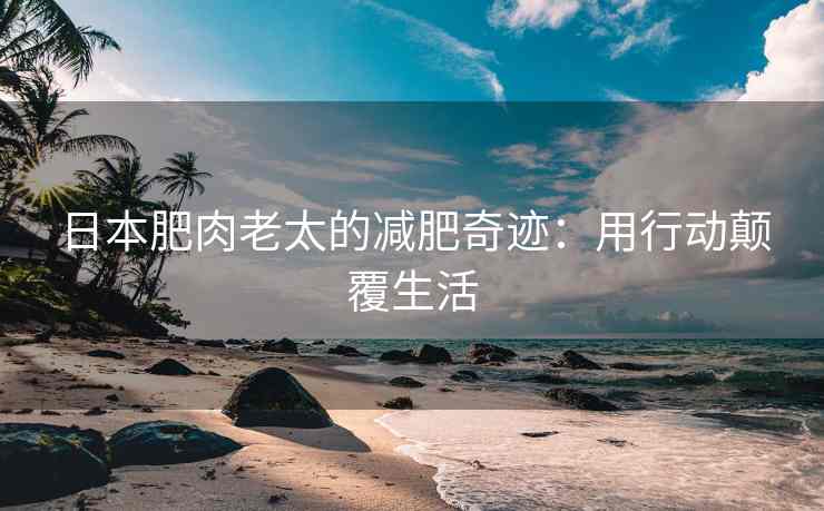 日本肥肉老太的减肥奇迹：用行动颠覆生活