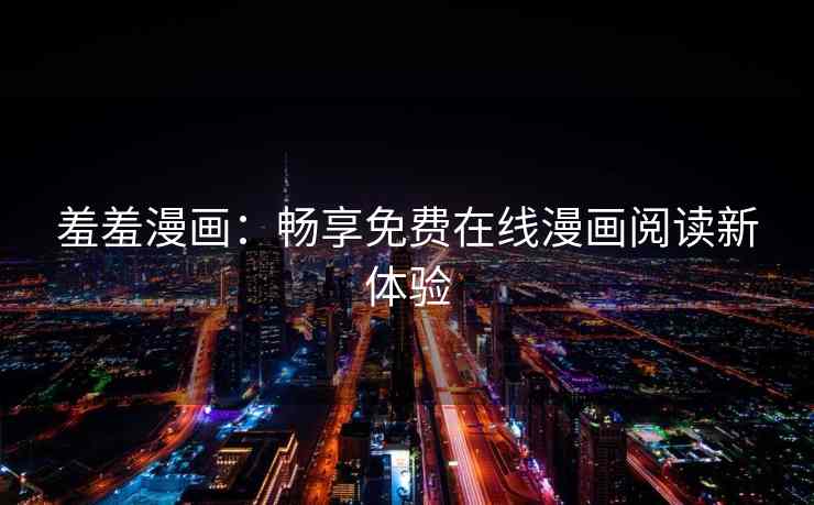 羞羞漫画：畅享免费在线漫画阅读新体验