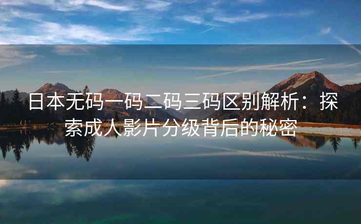 日本无码一码二码三码区别解析：探索成人影片分级背后的秘密