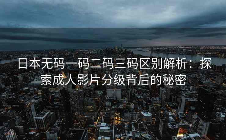 日本无码一码二码三码区别解析：探索成人影片分级背后的秘密