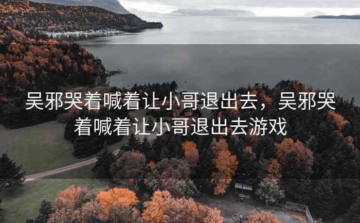 吴邪哭着喊着让小哥退出去，吴邪哭着喊着让小哥退出去游戏