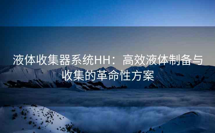 液体收集器系统HH：高效液体制备与收集的革命性方案