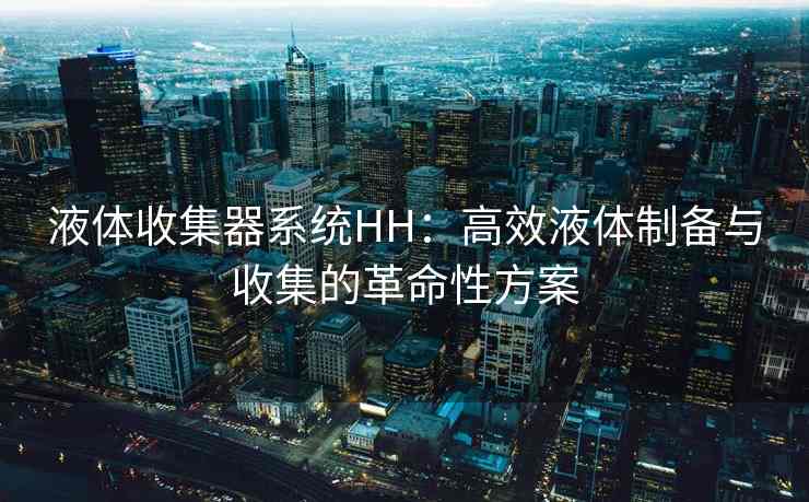 液体收集器系统HH：高效液体制备与收集的革命性方案