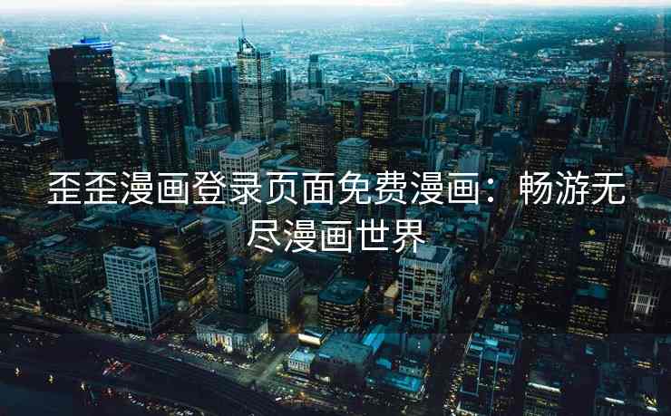 歪歪漫画登录页面免费漫画：畅游无尽漫画世界