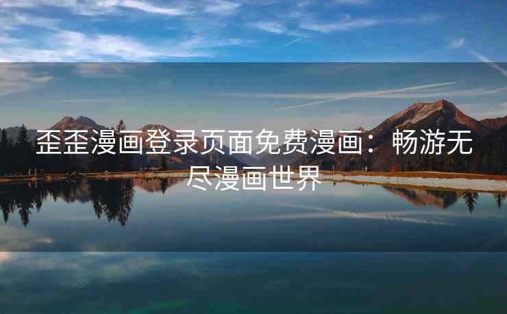 歪歪漫画登录页面免费漫画：畅游无尽漫画世界