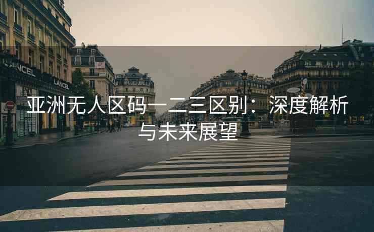 亚洲无人区码一二三区别：深度解析与未来展望